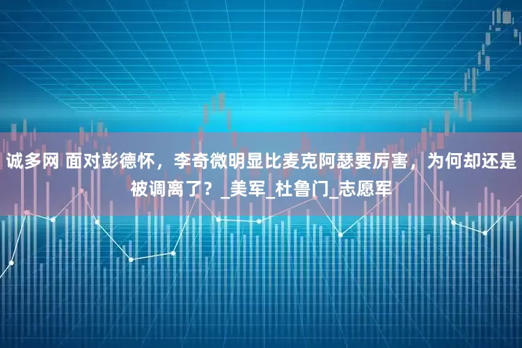 诚多网 面对彭德怀，李奇微明显比麦克阿瑟要厉害，为何却还是被调离了？_美军_杜鲁门_志愿军