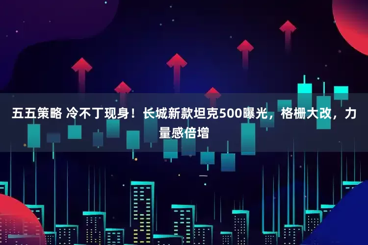 五五策略 冷不丁现身！长城新款坦克500曝光，格栅大改，力量感倍增