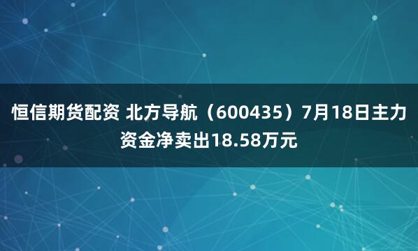 恒信期货配资 北方导航（600435）7月18日主力资金净卖出18.58万元