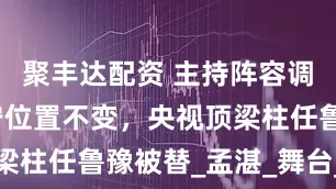 聚丰达配资 主持阵容调整，撒贝宁位置不变，央视顶梁柱任鲁豫被替_孟湛_舞台_节目
