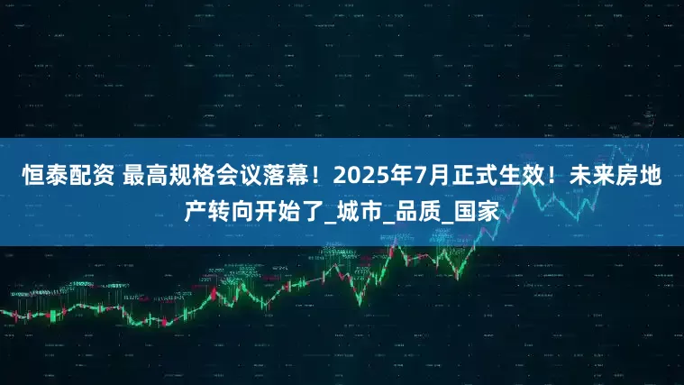 恒泰配资 最高规格会议落幕！2025年7月正式生效！未来房地产转向开始了_城市_品质_国家