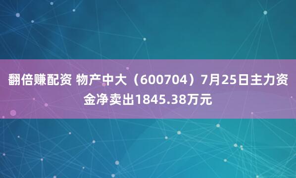翻倍赚配资 物产中大（600704）7月25日主力资金净卖出1845.38万元