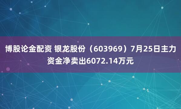 博股论金配资 银龙股份（603969）7月25日主力资金净卖出6072.14万元