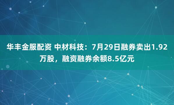 华丰金服配资 中材科技:7月29日融券卖出1.92万股,融资融券余额8.5亿元