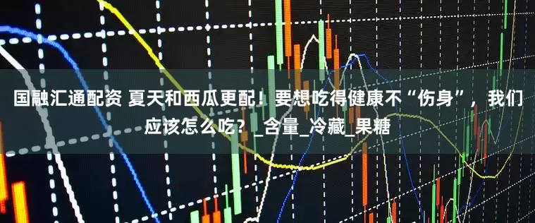 国融汇通配资 夏天和西瓜更配！要想吃得健康不“伤身”，我们应该怎么吃？_含量_冷藏_果糖