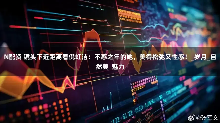 N配资 镜头下近距离看倪虹洁：不惑之年的她，美得松弛又性感！_岁月_自然美_魅力