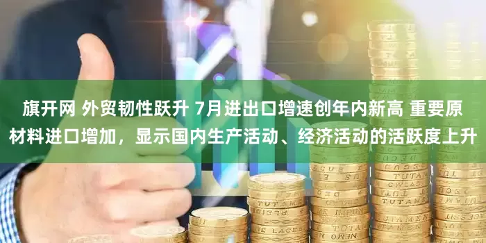 旗开网 外贸韧性跃升 7月进出口增速创年内新高 重要原材料进口增加，显示国内生产活动、经济活动的活跃度上升