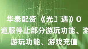 华泰配资 《光・遇》OPPO 渠道服停止部分游玩功能、游戏充值