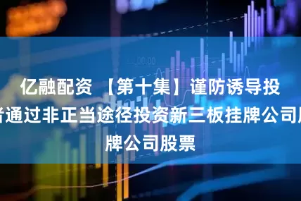 亿融配资 【第十集】谨防诱导投资者通过非正当途径投资新三板挂牌公司股票