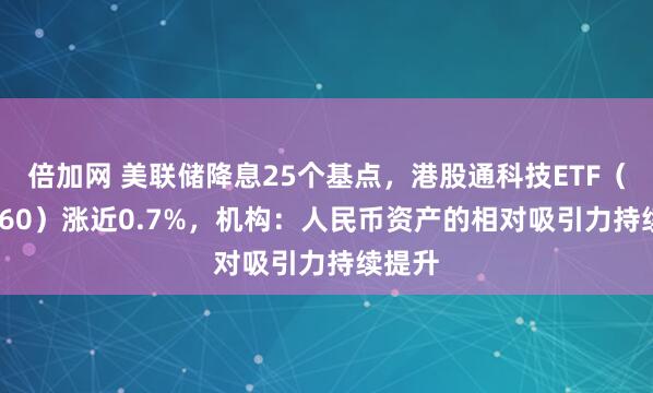 倍加网 美联储降息25个基点，港股通科技ETF（513860）涨近0.7%，机构：人民币资产的相对吸引力持续提升