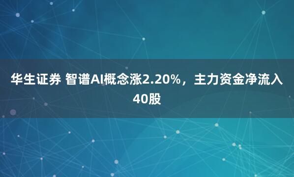 华生证券 智谱AI概念涨2.20%，主力资金净流入40股