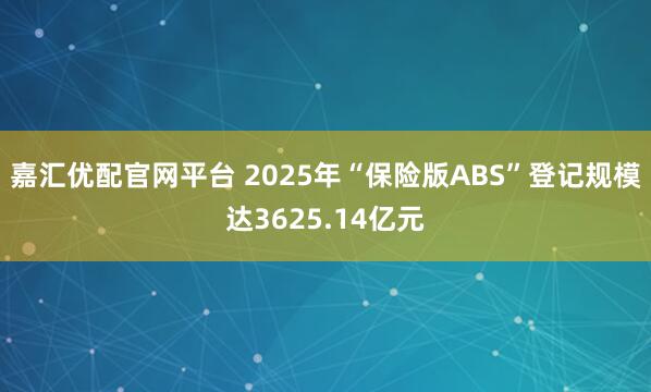 嘉汇优配官网平台 2025年“保险版ABS”登记规模达3625.14亿元