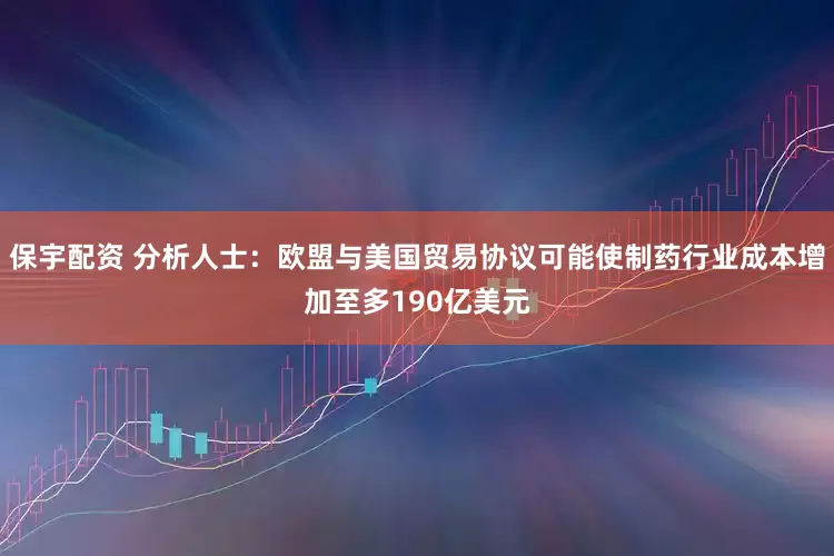 保宇配资 分析人士：欧盟与美国贸易协议可能使制药行业成本增加至多190亿美元