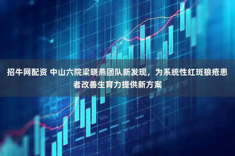 招牛网配资 中山六院梁晓燕团队新发现，为系统性红斑狼疮患者改善生育力提供新方案