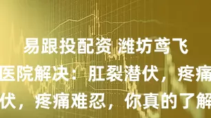 易跟投配资 潍坊鸢飞肛肠外科医院解决:肛裂潜伏,疼痛难忍,你真的了解它吗
