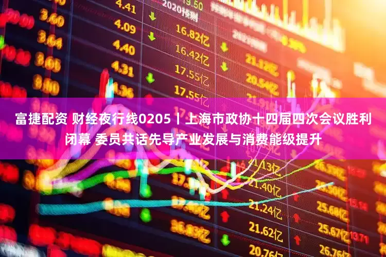 富捷配资 财经夜行线0205丨上海市政协十四届四次会议胜利闭幕 委员共话先导产业发展与消费能级提升