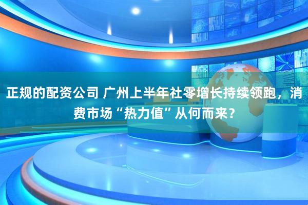 正规的配资公司 广州上半年社零增长持续领跑，消费市场“热力值”从何而来？