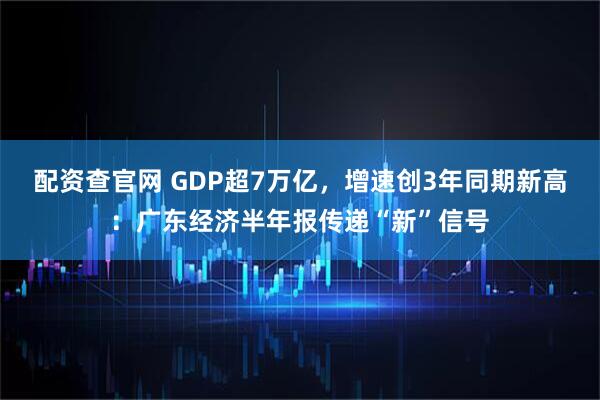 配资查官网 GDP超7万亿，增速创3年同期新高：广东经济半年报传递“新”信号